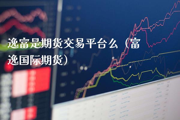 逸富是期货交易平台么（富逸国际期货）_https://www.xmqjcw.com_期货投资_第1张