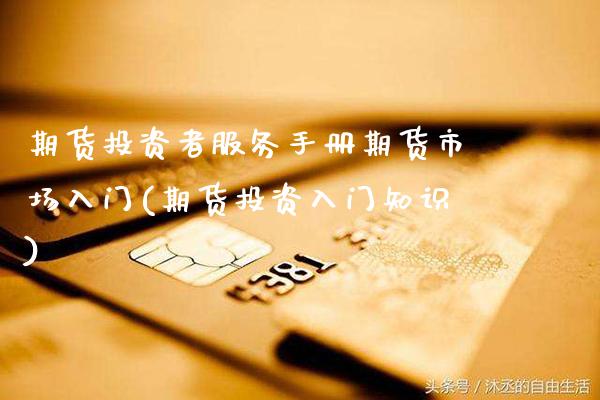 期货投资者服务手册期货市场入门(期货投资入门知识)_https://www.xmqjcw.com_期货百科_第1张
