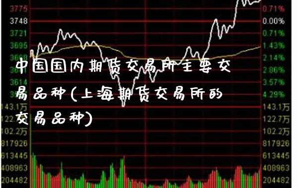 中国国内期货交易所主要交易品种(上海期货交易所的交易品种)_https://www.xmqjcw.com_期货行情_第1张