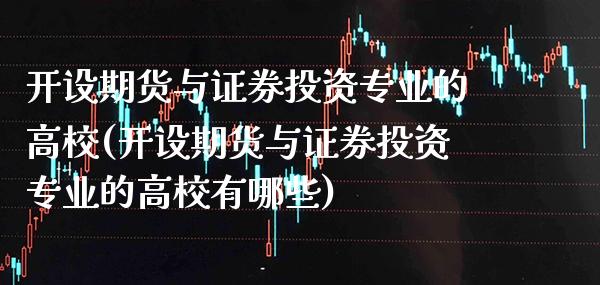开设期货与证券投资专业的高校(开设期货与证券投资专业的高校有哪些)_https://www.xmqjcw.com_期货投资_第1张