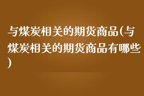 与煤炭相关的期货商品(与煤炭相关的期货商品有哪些)_https://www.xmqjcw.com_期货百科_第1张
