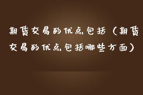 期货交易的优点包括（期货交易的优点包括哪些方面）_https://www.xmqjcw.com_期货投资_第1张