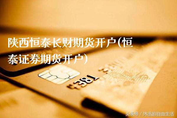 陕西恒泰长财期货开户(恒泰证券期货开户)_https://www.xmqjcw.com_期货行情_第1张