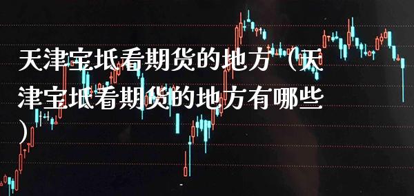 天津宝坻看期货的地方（天津宝坻看期货的地方有哪些）_https://www.xmqjcw.com_期货投资_第1张