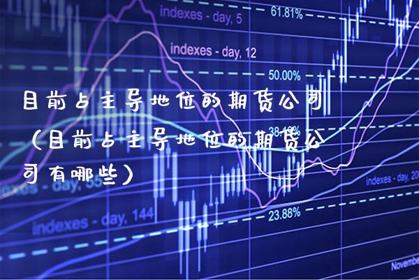 目前占主导地位的期货公司（目前占主导地位的期货公司有哪些）_https://www.xmqjcw.com_期货投资_第1张