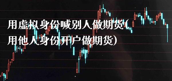 用虚拟身份喊别人做期货(用他人身份开户做期货)_https://www.xmqjcw.com_期货开户_第1张