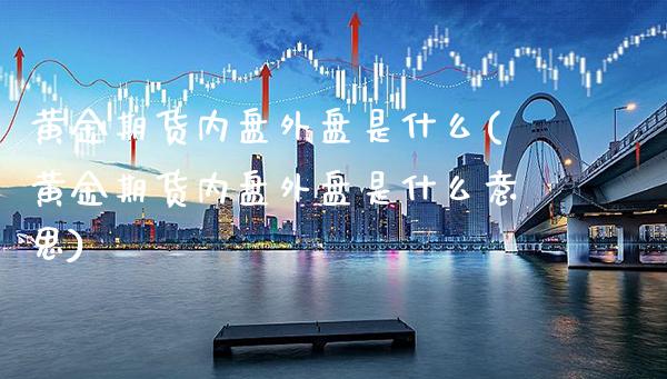 黄金期货内盘外盘是什么(黄金期货内盘外盘是什么意思)_https://www.xmqjcw.com_期货直播室_第1张