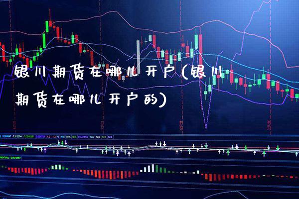 银川期货在哪儿开户(银川期货在哪儿开户的)_https://www.xmqjcw.com_期货投资_第1张