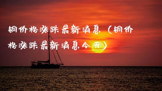 铜价格涨跌最新消息（铜价格涨跌最新消息今天）_https://www.xmqjcw.com_期货开户_第1张