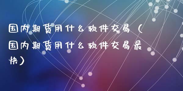 国内期货用什么软件交易（国内期货用什么软件交易最快）_https://www.xmqjcw.com_期货开户_第1张