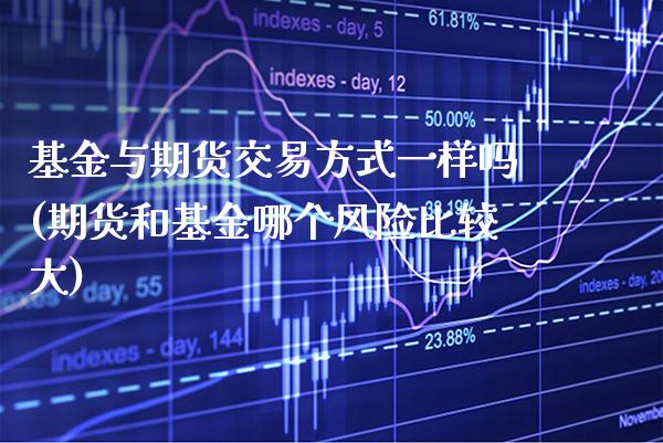 基金与期货交易方式一样吗(期货和基金哪个风险比较大)_https://www.xmqjcw.com_期货直播室_第1张