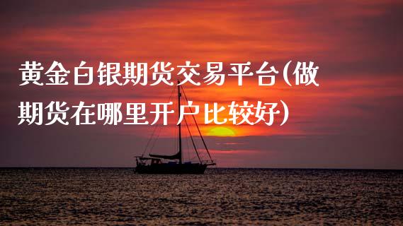 黄金白银期货交易平台(做期货在哪里开户比较好)_https://www.xmqjcw.com_期货行情_第1张
