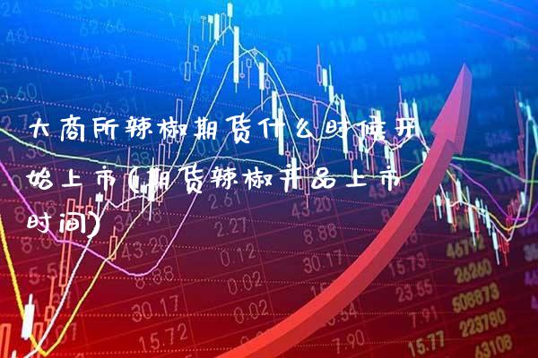 大商所辣椒期货什么时候开始上市(期货辣椒产品上市时间)_https://www.xmqjcw.com_期货百科_第1张