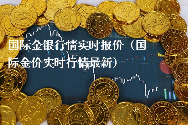 国际金银行情实时报价（国际金价实时行情最新）_https://www.xmqjcw.com_期货投资_第1张