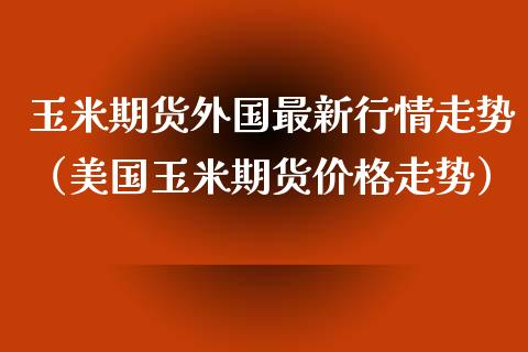 玉米期货外国最新行情走势（美国玉米期货价格走势）_https://www.xmqjcw.com_期货投资_第1张