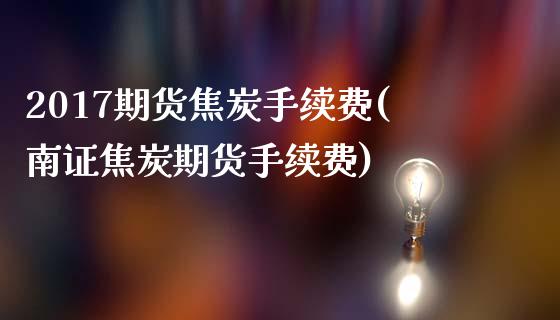 2017期货焦炭手续费(南证焦炭期货手续费)_https://www.xmqjcw.com_期货投资_第1张