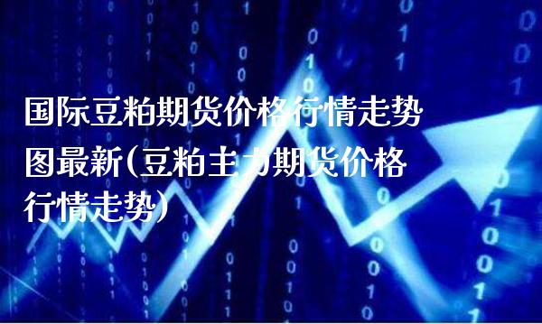 国际豆粕期货价格行情走势图最新(豆粕主力期货价格行情走势)_https://www.xmqjcw.com_基金理财_第1张