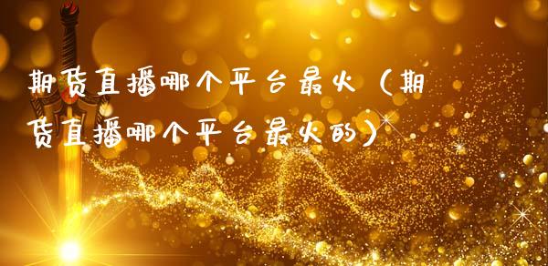 期货直播哪个平台最火（期货直播哪个平台最火的）_https://www.xmqjcw.com_期货投资_第1张