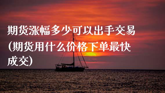 期货涨幅多少可以出手交易(期货用什么价格下单最快成交)_https://www.xmqjcw.com_期货百科_第1张
