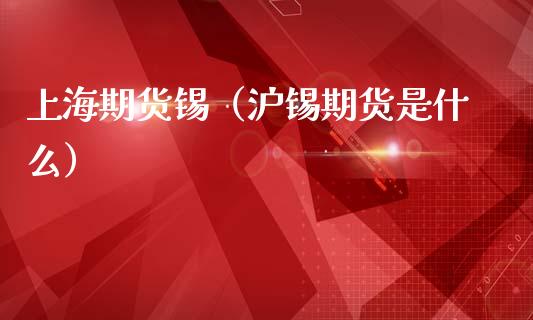 上海期货锡（沪锡期货是什么）_https://www.xmqjcw.com_期货投资_第1张