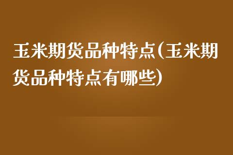 玉米期货品种特点(玉米期货品种特点有哪些)_https://www.xmqjcw.com_期货百科_第1张