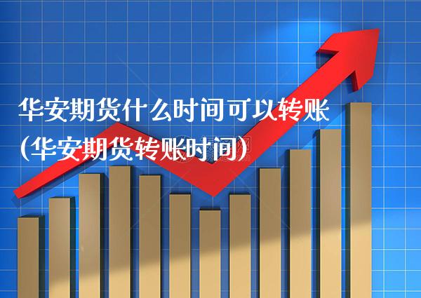 华安期货什么时间可以转账(华安期货转账时间)_https://www.xmqjcw.com_期货百科_第1张