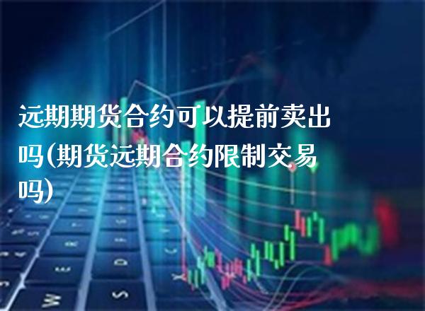 远期期货合约可以提前卖出吗(期货远期合约限制交易吗)_https://www.xmqjcw.com_期货直播室_第1张