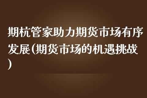 期杭管家助力期货市场有序发展(期货市场的机遇挑战)_https://www.xmqjcw.com_期货行情_第1张