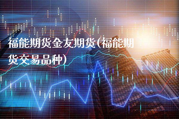 福能期货金友期货(福能期货交易品种)_https://www.xmqjcw.com_期货开户_第1张