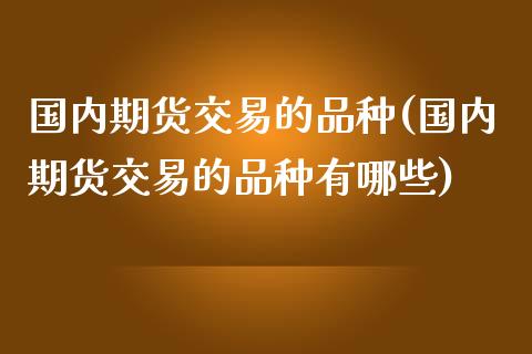 国内期货交易的品种(国内期货交易的品种有哪些)_https://www.xmqjcw.com_期货行情_第1张