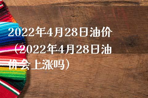 2022年4月28日油价（2022年4月28日油价会上涨吗）_https://www.xmqjcw.com_期货行情_第1张