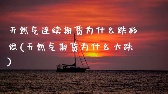 天然气连续期货为什么跌的很(天然气期货为什么大跌)_https://www.xmqjcw.com_基金理财_第1张