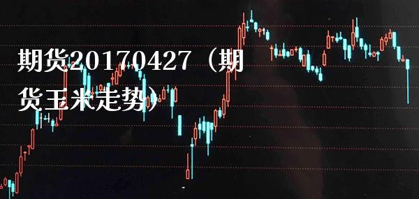 期货20170427（期货玉米走势）_https://www.xmqjcw.com_期货直播室_第1张