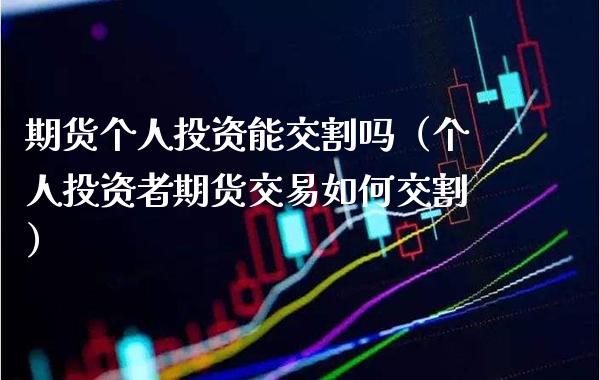 期货个人投资能交割吗（个人投资者期货交易如何交割）_https://www.xmqjcw.com_期货行情_第1张