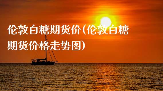 伦敦白糖期货价(伦敦白糖期货价格走势图)_https://www.xmqjcw.com_期货行情_第1张