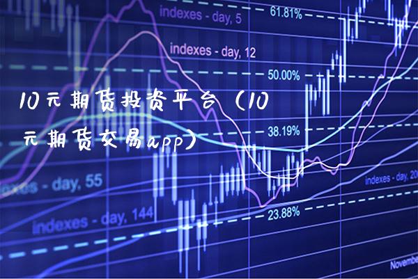 10元期货投资平台（10元期货交易app）_https://www.xmqjcw.com_期货直播室_第1张