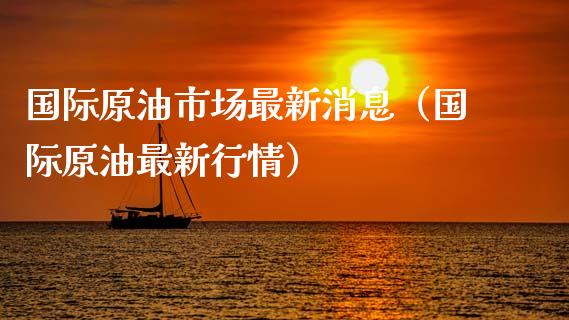 国际原油市场最新消息（国际原油最新行情）_https://www.xmqjcw.com_期货行情_第1张