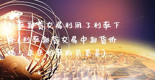 利率期货交易利用了利率下降(利率期货交易中期货价格与未来利率的关系是)_https://www.xmqjcw.com_股票投资_第1张