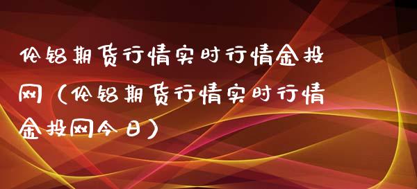伦铝期货行情实时行情金投网（伦铝期货行情实时行情金投网今日）_https://www.xmqjcw.com_期货直播室_第1张