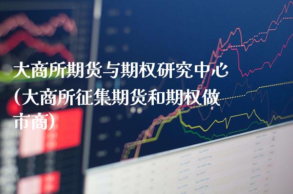 大商所期货与期权研究中心(大商所征集期货和期权做市商)_https://www.xmqjcw.com_基金理财_第1张