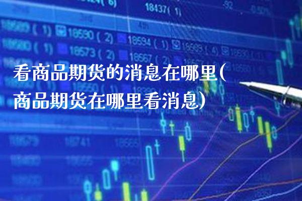 看商品期货的消息在哪里(商品期货在哪里看消息)_https://www.xmqjcw.com_股票投资_第1张
