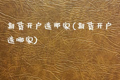 期货开户选那家(期货开户选哪家)_https://www.xmqjcw.com_期货直播室_第1张