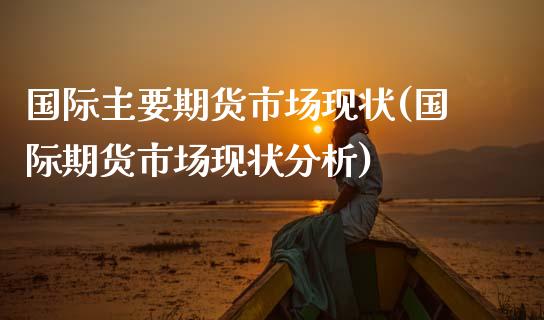 国际主要期货市场现状(国际期货市场现状分析)_https://www.xmqjcw.com_股票投资_第1张