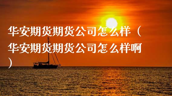 华安期货期货公司怎么样（华安期货期货公司怎么样啊）_https://www.xmqjcw.com_期货行情_第1张