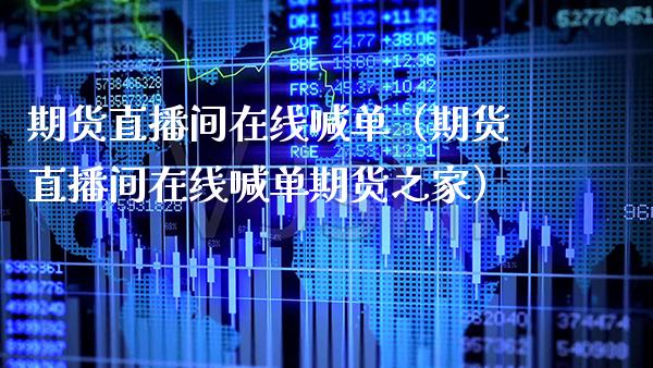 期货直播间在线喊单（期货直播间在线喊单期货之家）_https://www.xmqjcw.com_期货投资_第1张