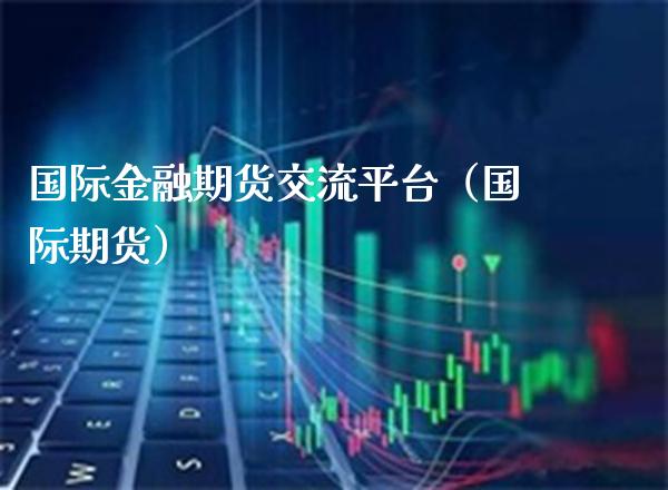 国际金融期货交流平台（国际期货）_https://www.xmqjcw.com_期货直播室_第1张