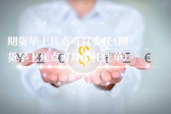 期货早上几点可以委托(期货早上几点可以委托挂单)_https://www.xmqjcw.com_期货行情_第1张