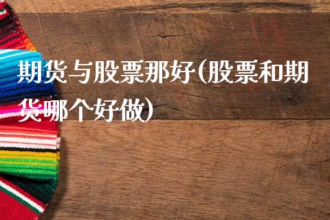期货与股票那好(股票和期货哪个好做)_https://www.xmqjcw.com_期货百科_第1张