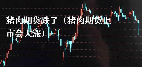 猪肉期货跌了（猪肉期货上市会大涨）_https://www.xmqjcw.com_期货开户_第1张
