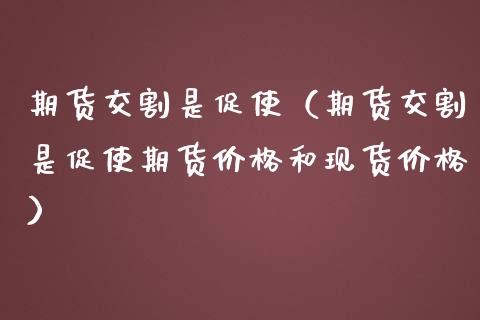 期货交割是促使（期货交割是促使期货价格和现货价格）_https://www.xmqjcw.com_期货投资_第1张